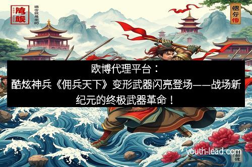 欧博代理平台：酷炫神兵《佣兵天下》变形武器闪亮登场——战场新纪元的终极武器革命！
