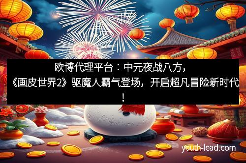 欧博代理平台：中元夜战八方，《画皮世界2》驱魔人霸气登场，开启超凡冒险新时代！