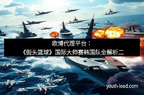 欧博代理平台：《街头篮球》国际大师赛韩国队全解析二