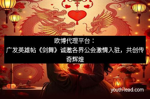 欧博代理平台：广发英雄帖《剑舞》诚邀各界公会激情入驻，共创传奇辉煌