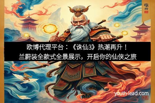欧博代理平台：《诛仙3》热潮再升！兰蔚装全款式全景展示，开启你的仙侠之旅