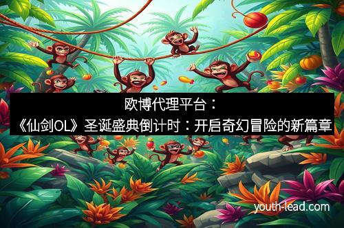 欧博代理平台：《仙剑OL》圣诞盛典倒计时：开启奇幻冒险的新篇章